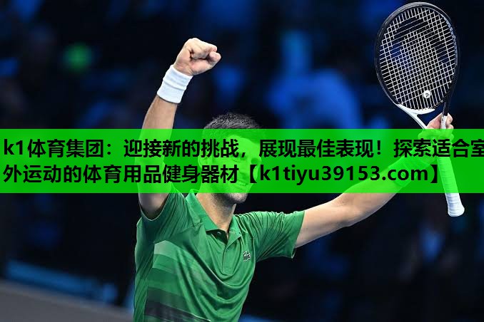 k1体育集团：迎接新的挑战，展现最佳表现！探索适合室外运动的体育用品健身器材