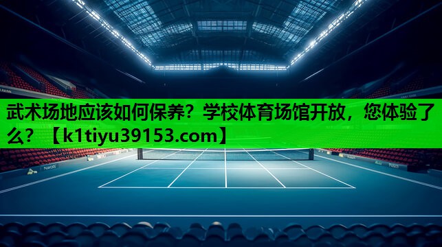 武术场地应该如何保养？学校体育场馆开放，您体验了么？