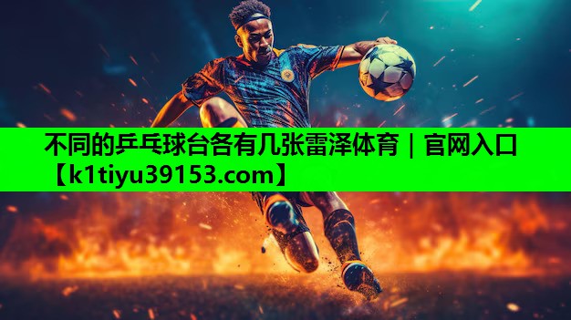不同的乒乓球台各有几张雷泽体育｜官网入口