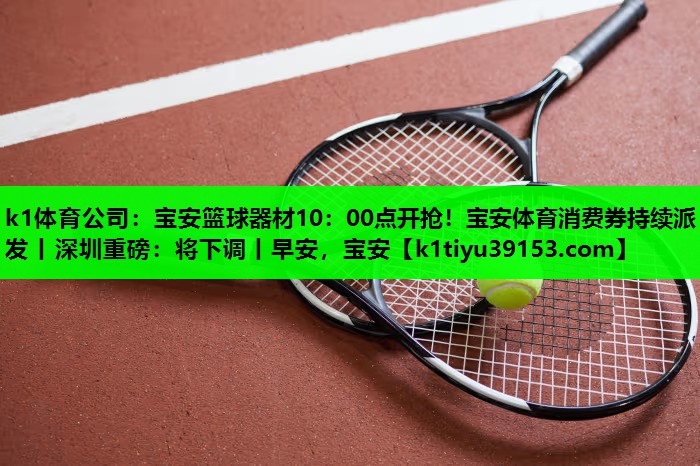 k1体育公司：宝安篮球器材10：00点开抢！宝安体育消费券持续派发丨深圳重磅：将下调丨早安，宝安