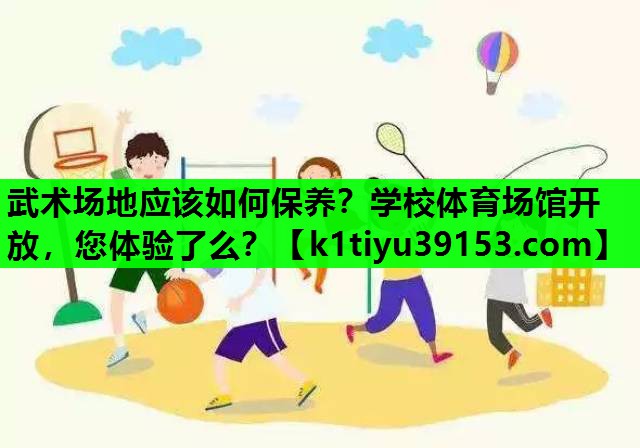 武术场地应该如何保养？学校体育场馆开放，您体验了么？