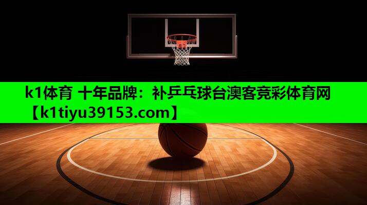 k1体育 十年品牌：补乒乓球台澳客竞彩体育网