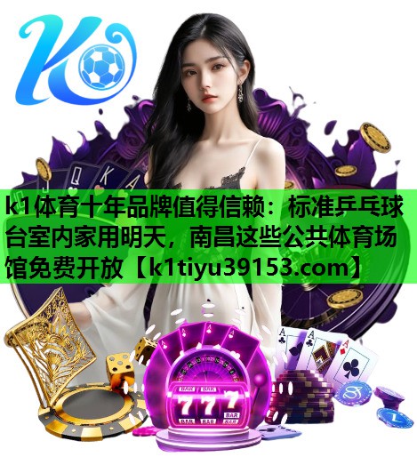 k1体育十年品牌值得信赖：标准乒乓球台室内家用明天，南昌这些公共体育场馆免费开放