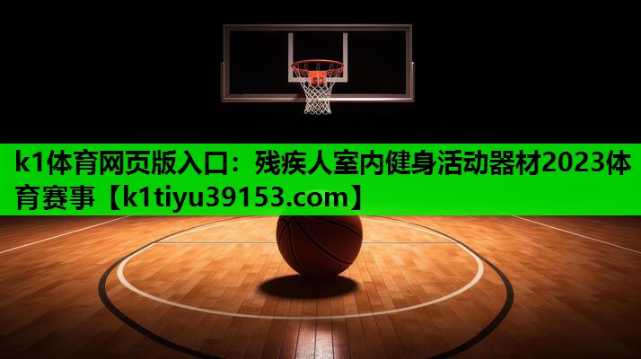 k1体育网页版入口：残疾人室内健身活动器材2023体育赛事