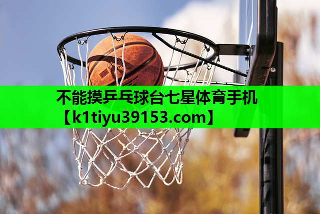 不能摸乒乓球台七星体育手机