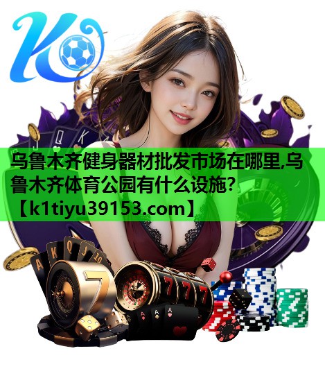 乌鲁木齐健身器材批发市场在哪里,乌鲁木齐体育公园有什么设施？
