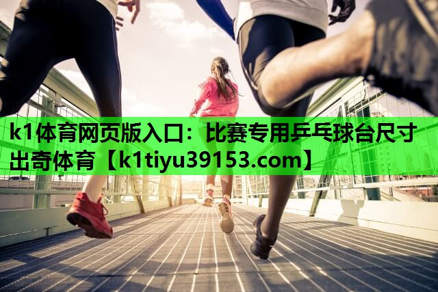 k1体育网页版入口：比赛专用乒乓球台尺寸出奇体育
