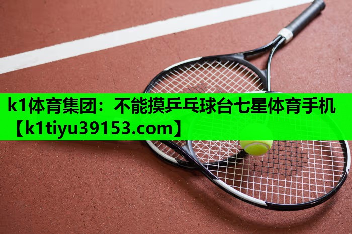 k1体育集团：不能摸乒乓球台七星体育手机