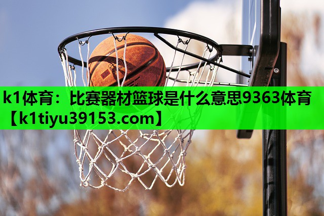 k1体育：比赛器材篮球是什么意思9363体育