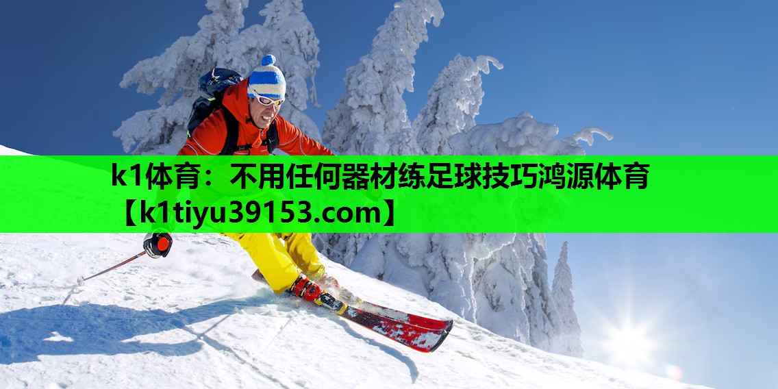 k1体育：不用任何器材练足球技巧鸿源体育