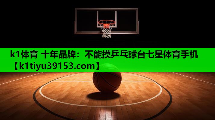 k1体育 十年品牌：不能摸乒乓球台七星体育手机