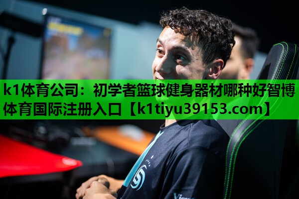 k1体育公司：初学者篮球健身器材哪种好智博体育国际注册入口