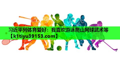 习近平列体育爱好：我喜欢游泳爬山网球武术等