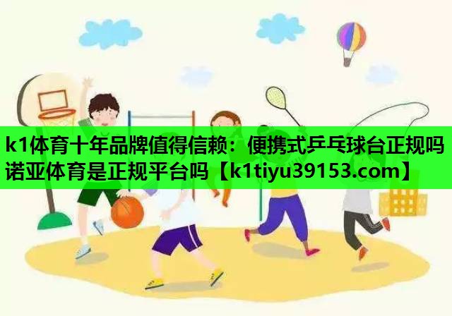k1体育十年品牌值得信赖：便携式乒乓球台正规吗诺亚体育是正规平台吗