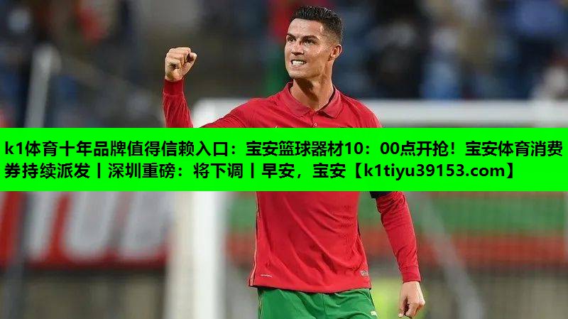 k1体育十年品牌值得信赖入口：宝安篮球器材10：00点开抢！宝安体育消费券持续派发丨深圳重磅：将下调丨早安，宝安