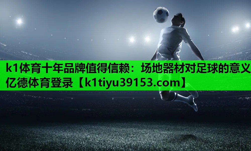 k1体育十年品牌值得信赖：场地器材对足球的意义亿德体育登录