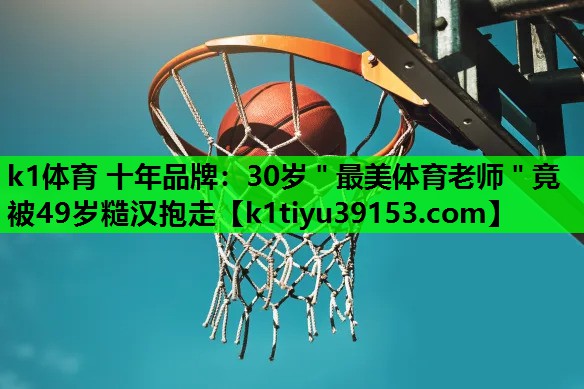 k1体育 十年品牌：30岁＂最美体育老师＂竟被49岁糙汉抱走