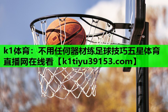 k1体育：不用任何器材练足球技巧五星体育直播网在线看