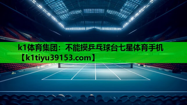 k1体育集团：不能摸乒乓球台七星体育手机