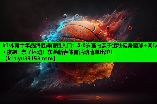 k1体育十年品牌值得信赖入口：3-6岁室内亲子运动健身篮球+网球+夜跑+亲子运动！东莞新春体育活动清单出炉！