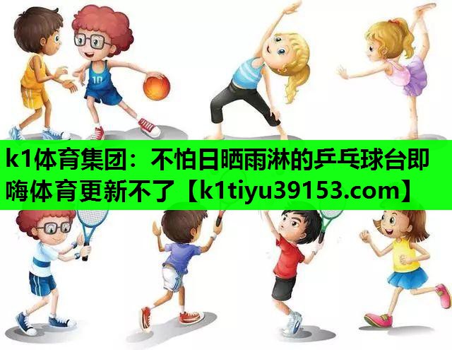 k1体育集团：不怕日晒雨淋的乒乓球台即嗨体育更新不了