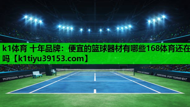 k1体育 十年品牌：便宜的篮球器材有哪些168体育还在吗