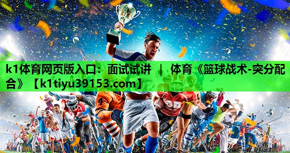 k1体育网页版入口：面试试讲 ｜ 体育《篮球战术-突分配合》