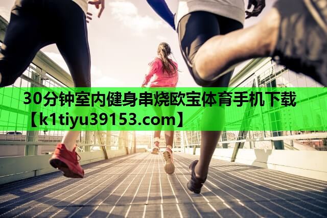 30分钟室内健身串烧欧宝体育手机下载