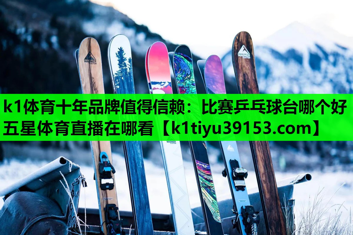 k1体育十年品牌值得信赖：比赛乒乓球台哪个好五星体育直播在哪看
