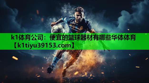 k1体育公司：便宜的篮球器材有哪些华体体育