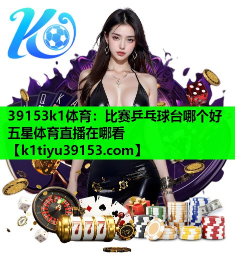 39153k1体育：比赛乒乓球台哪个好五星体育直播在哪看