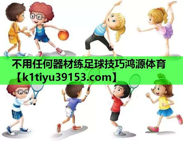 不用任何器材练足球技巧鸿源体育