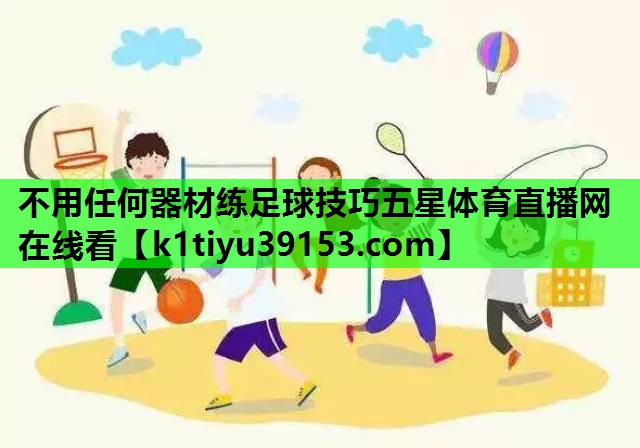 不用任何器材练足球技巧五星体育直播网在线看