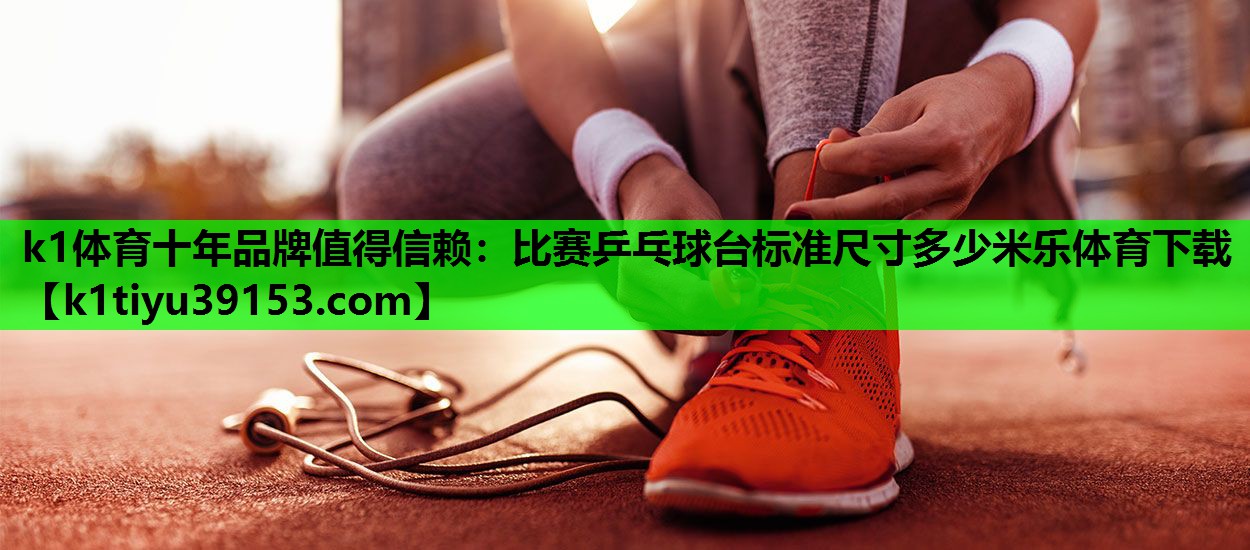 k1体育十年品牌值得信赖：比赛乒乓球台标准尺寸多少米乐体育下载