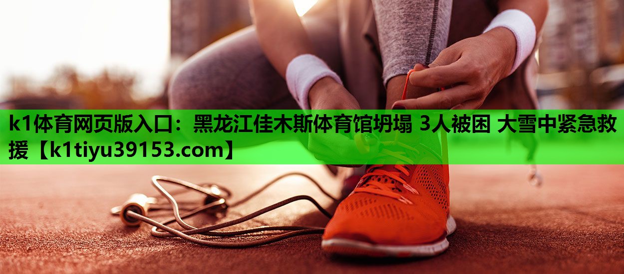 k1体育网页版入口：黑龙江佳木斯体育馆坍塌 3人被困 大雪中紧急救援