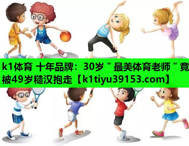 k1体育 十年品牌：30岁＂最美体育老师＂竟被49岁糙汉抱走