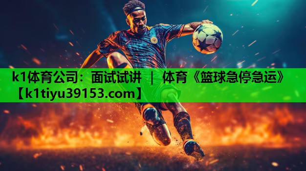 k1体育公司：面试试讲 ｜ 体育《篮球急停急运》