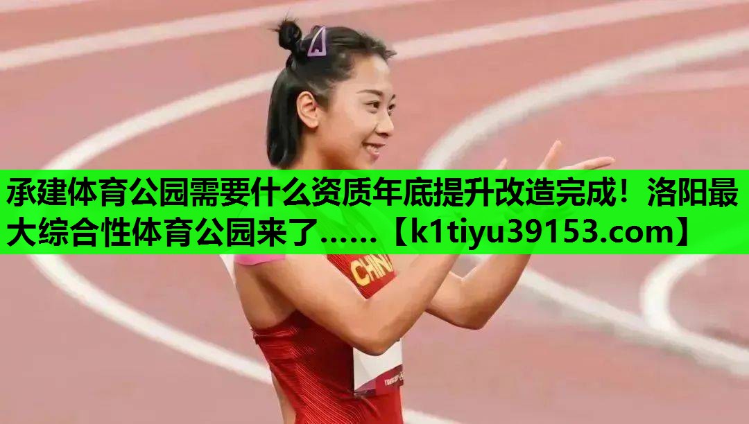 承建体育公园需要什么资质年底提升改造完成！洛阳最大综合性体育公园来了……