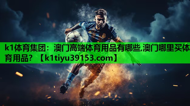 k1体育集团：澳门高端体育用品有哪些,澳门哪里买体育用品？
