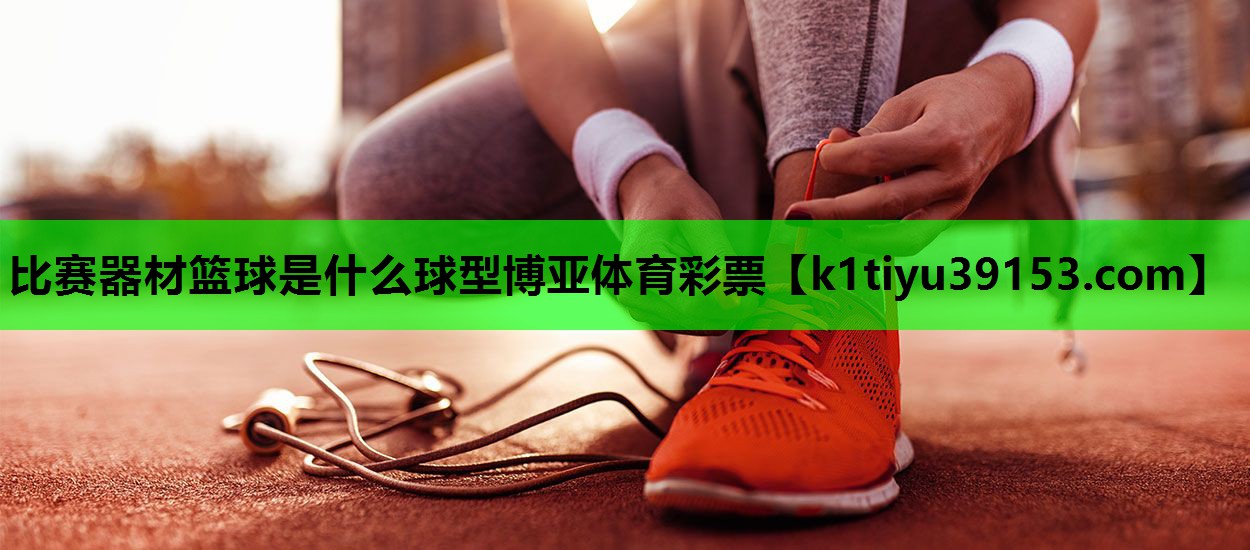 比赛器材篮球是什么球型博亚体育彩票