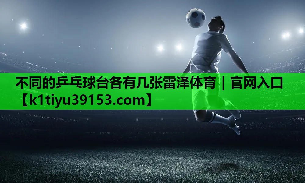 不同的乒乓球台各有几张雷泽体育｜官网入口