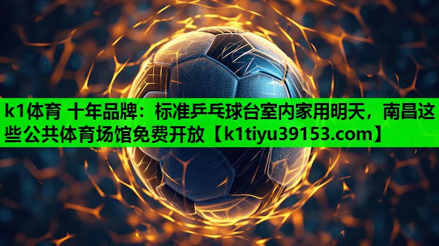 k1体育 十年品牌：标准乒乓球台室内家用明天，南昌这些公共体育场馆免费开放