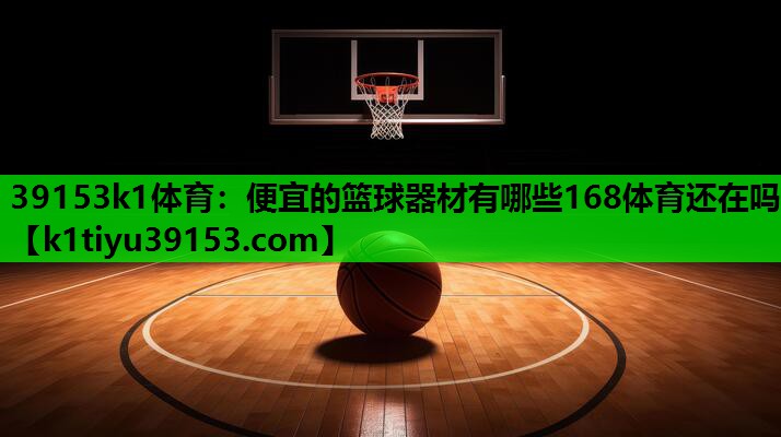 39153k1体育：便宜的篮球器材有哪些168体育还在吗