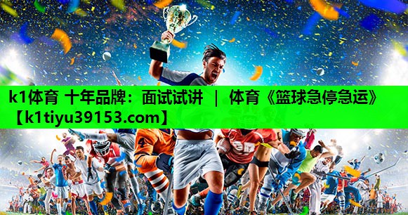 k1体育 十年品牌：面试试讲 ｜ 体育《篮球急停急运》