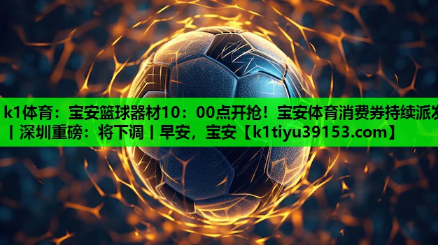 k1体育：宝安篮球器材10：00点开抢！宝安体育消费券持续派发丨深圳重磅：将下调丨早安，宝安