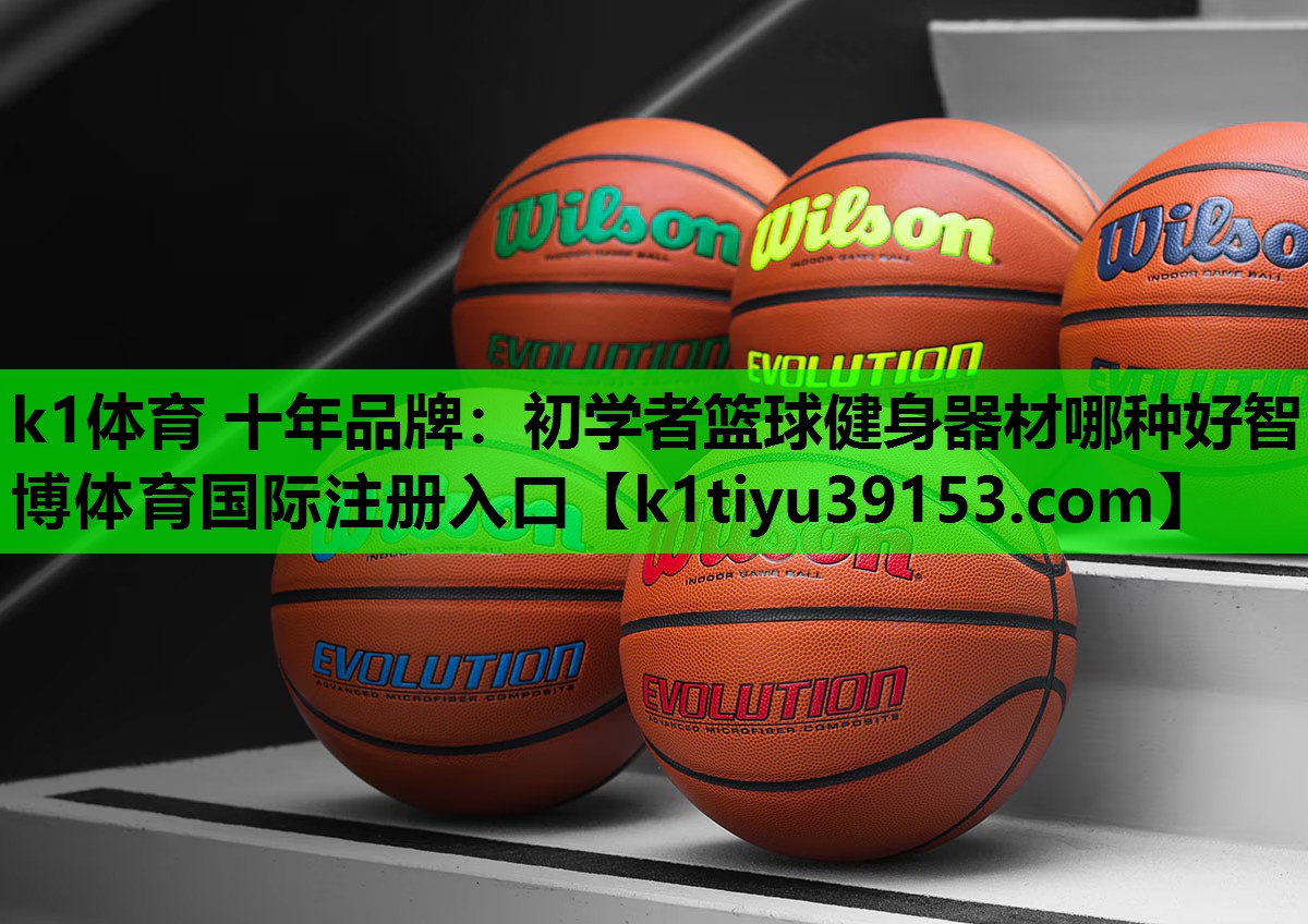 k1体育 十年品牌：初学者篮球健身器材哪种好智博体育国际注册入口