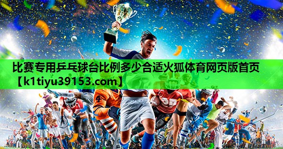 比赛专用乒乓球台比例多少合适火狐体育网页版首页