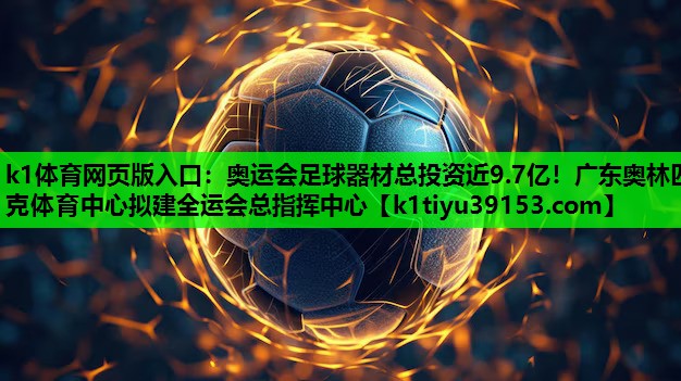 k1体育网页版入口：奥运会足球器材总投资近9.7亿！广东奥林匹克体育中心拟建全运会总指挥中心