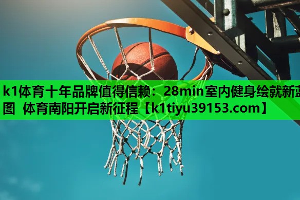 k1体育十年品牌值得信赖：28min室内健身绘就新蓝图 体育南阳开启新征程
