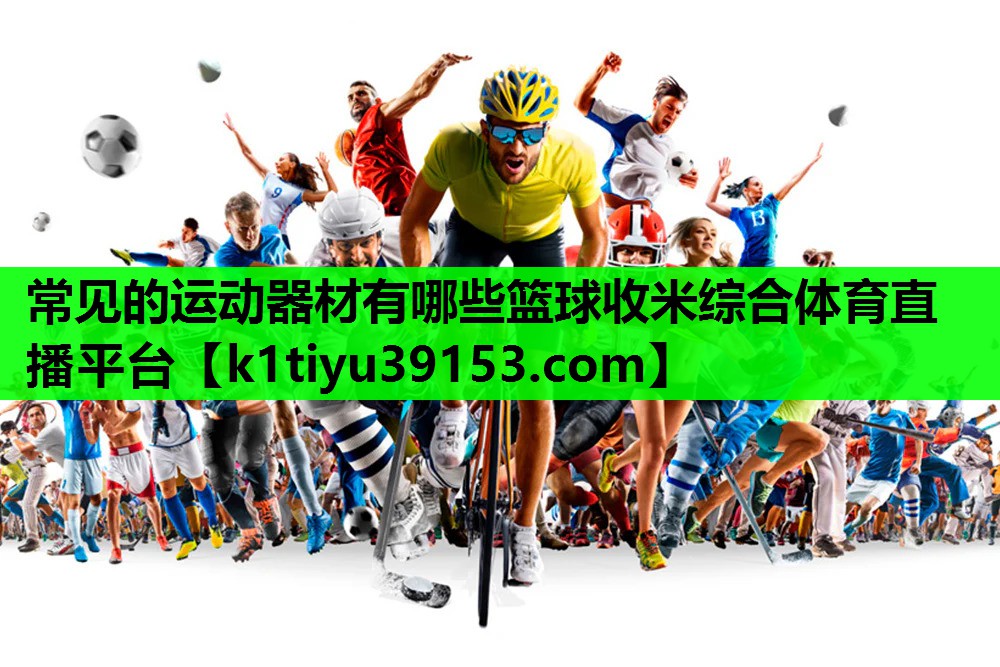 常见的运动器材有哪些篮球收米综合体育直播平台